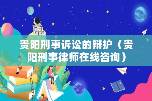 貴陽刑事訴訟的辯護（貴陽刑事律師在線咨詢）