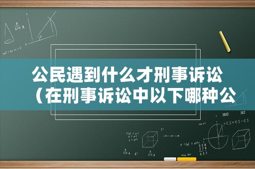 公民遇到什么才刑事訴訟（在刑事訴訟中以下哪種公民可以申請法律援助）