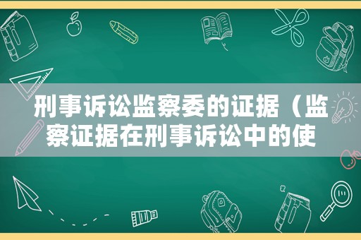 刑事訴訟監(jiān)察委的證據(jù)（監(jiān)察證據(jù)在刑事訴訟中的使用）