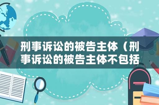 刑事訴訟的被告主體（刑事訴訟的被告主體不包括）
