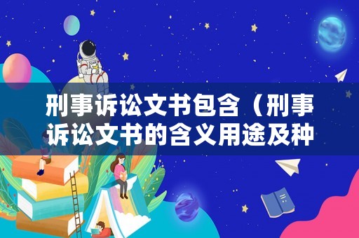 刑事訴訟文書包含（刑事訴訟文書的含義用途及種類）