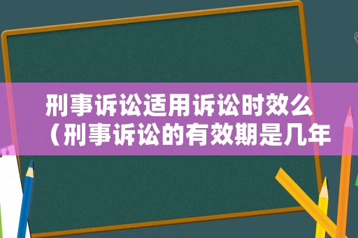 刑事訴訟適用訴訟時效么（刑事訴訟的有效期是幾年）