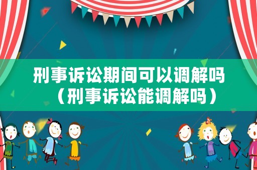 刑事訴訟期間可以調解嗎（刑事訴訟能調解嗎）