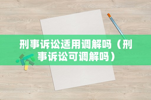 刑事訴訟適用調(diào)解嗎（刑事訴訟可調(diào)解嗎）