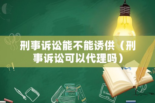 刑事訴訟能不能誘供（刑事訴訟可以代理嗎）