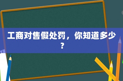 工商對售假處罰，你知道多少？