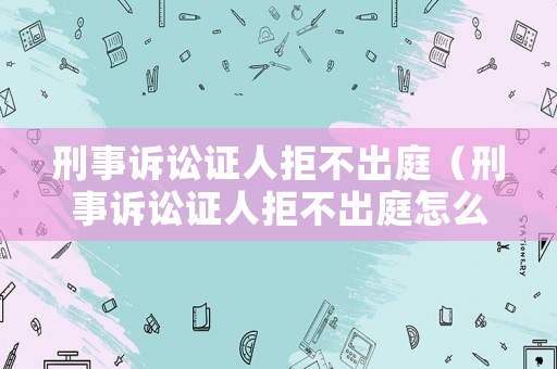 刑事訴訟證人拒不出庭（刑事訴訟證人拒不出庭怎么辦）
