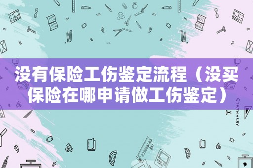 沒有保險工傷鑒定流程（沒買保險在哪申請做工傷鑒定）