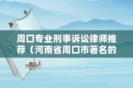 周口專業刑事訴訟律師推薦（河南省周口市著名的律師）