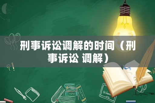 刑事訴訟調(diào)解的時(shí)間（刑事訴訟 調(diào)解）