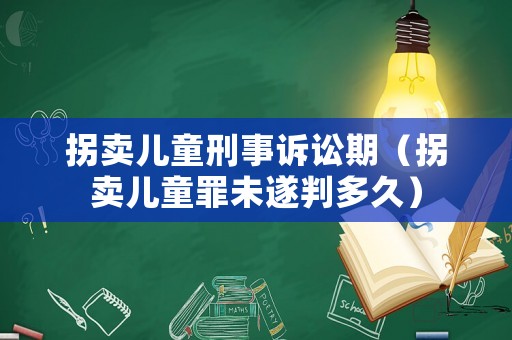 拐賣兒童刑事訴訟期（拐賣兒童罪未遂判多久）