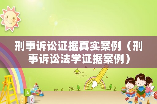 刑事訴訟證據(jù)真實(shí)案例（刑事訴訟法學(xué)證據(jù)案例）