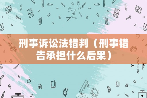 刑事訴訟法錯判（刑事錯告承擔什么后果）