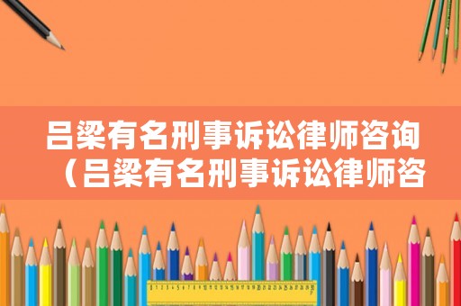 呂梁有名刑事訴訟律師咨詢（呂梁有名刑事訴訟律師咨詢電話號碼）