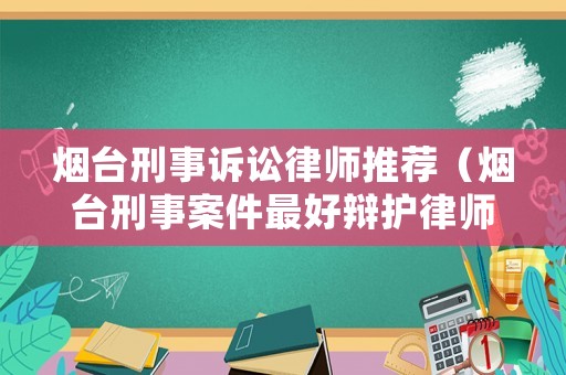 煙臺刑事訴訟律師推薦（煙臺刑事案件最好辯護律師）