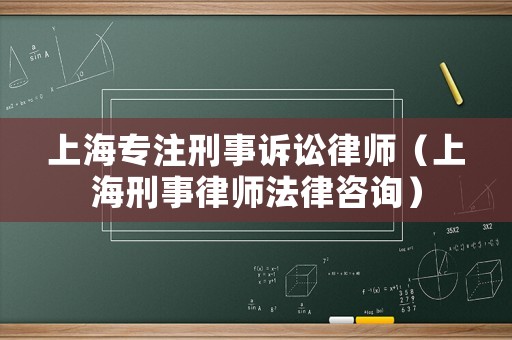 上海專注刑事訴訟律師（上海刑事律師法律咨詢）
