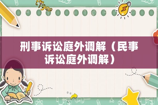 刑事訴訟庭外調(diào)解（民事訴訟庭外調(diào)解）