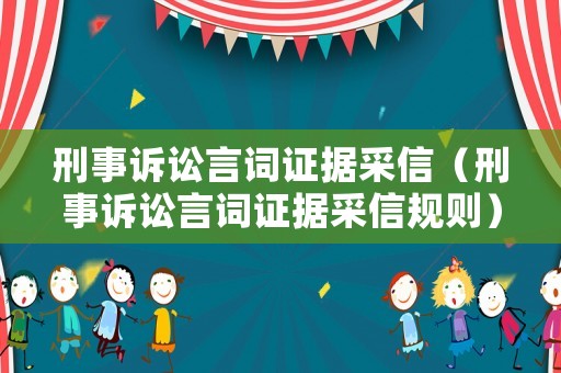 刑事訴訟言詞證據(jù)采信（刑事訴訟言詞證據(jù)采信規(guī)則）