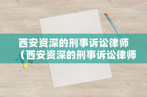 西安資深的刑事訴訟律師（西安資深的刑事訴訟律師事務所）