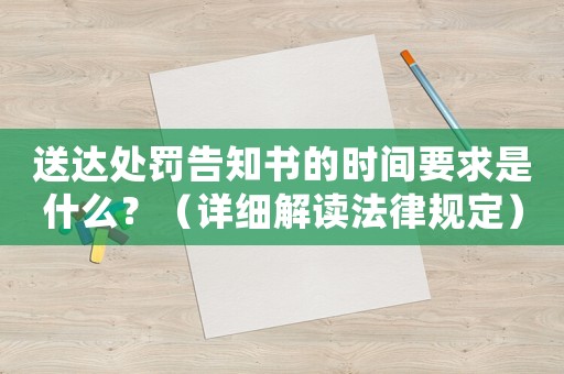 送達(dá)處罰告知書(shū)的時(shí)間要求是什么？（詳細(xì)解讀法律規(guī)定）