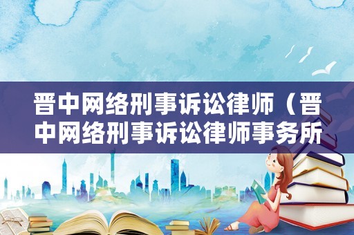 晉中網絡刑事訴訟律師（晉中網絡刑事訴訟律師事務所）