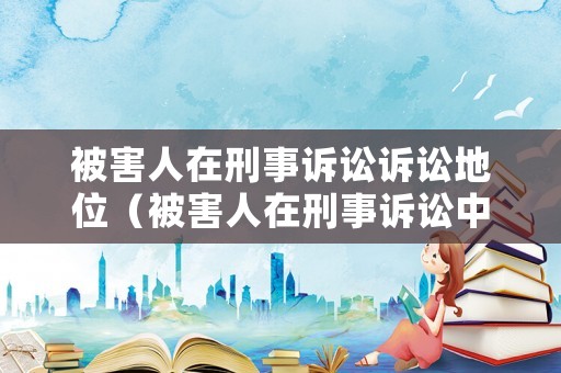 被害人在刑事訴訟訴訟地位（被害人在刑事訴訟中的地位及其權(quán)利義務(wù)）