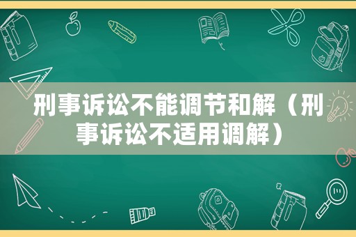 刑事訴訟不能調(diào)節(jié)和解（刑事訴訟不適用調(diào)解）