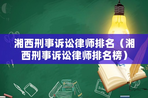 湘西刑事訴訟律師排名（湘西刑事訴訟律師排名榜）