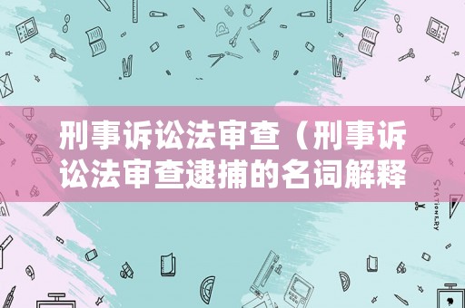刑事訴訟法審查（刑事訴訟法審查逮捕的名詞解釋）