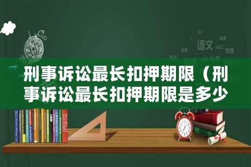 刑事訴訟最長扣押期限（刑事訴訟最長扣押期限是多少）
