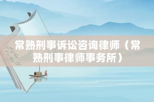 常熟刑事訴訟咨詢律師（常熟刑事律師事務所）