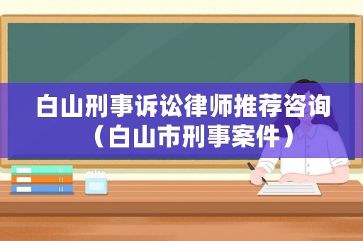 白山刑事訴訟律師推薦咨詢（白山市刑事案件）