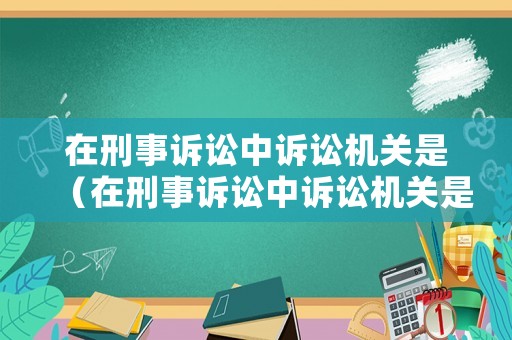 在刑事訴訟中訴訟機關是（在刑事訴訟中訴訟機關是指）