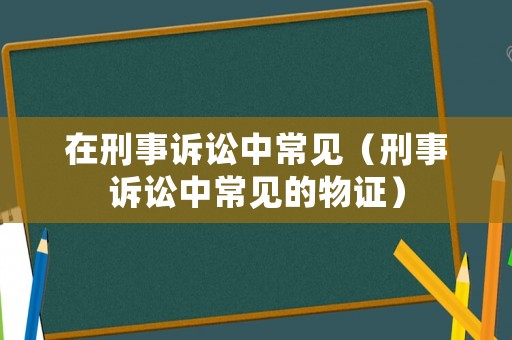 在刑事訴訟中常見（刑事訴訟中常見的物證）