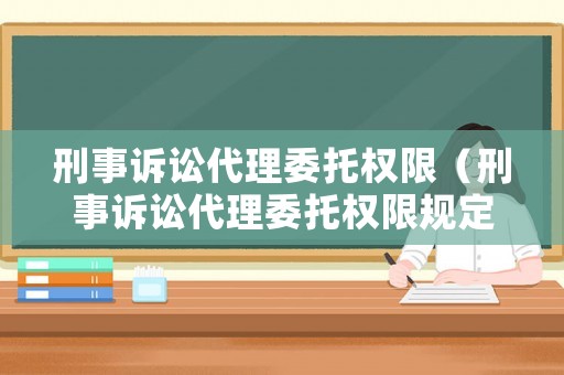 刑事訴訟代理委托權(quán)限（刑事訴訟代理委托權(quán)限規(guī)定）