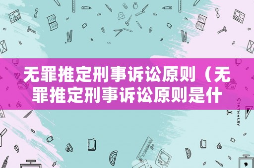 無罪推定刑事訴訟原則（無罪推定刑事訴訟原則是什么）