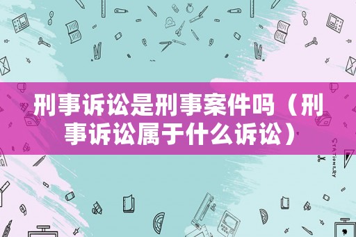 刑事訴訟是刑事案件嗎（刑事訴訟屬于什么訴訟）