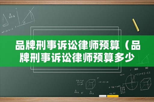 品牌刑事訴訟律師預(yù)算（品牌刑事訴訟律師預(yù)算多少錢）