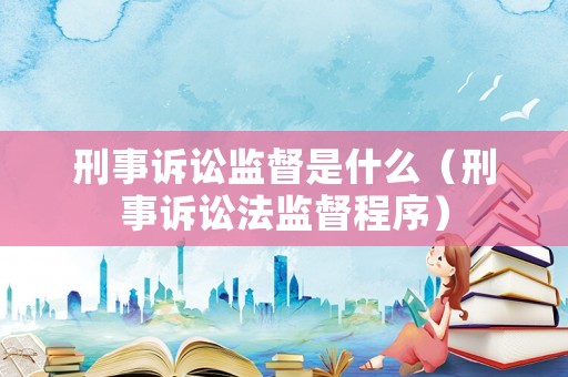 刑事訴訟監督是什么（刑事訴訟法監督程序）