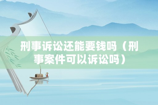 刑事訴訟還能要錢嗎（刑事案件可以訴訟嗎）