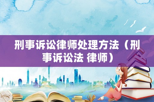刑事訴訟律師處理方法（刑事訴訟法 律師）