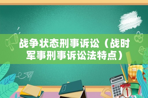 戰(zhàn)爭狀態(tài)刑事訴訟（戰(zhàn)時軍事刑事訴訟法特點）