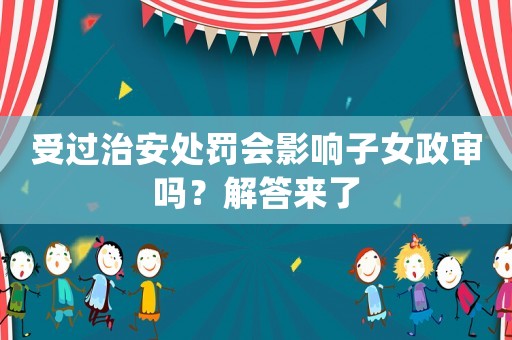 受過治安處罰會影響子女政審嗎？解答來了