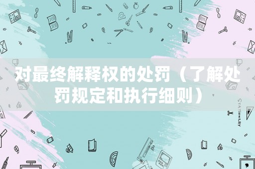 對最終解釋權的處罰（了解處罰規定和執行細則）