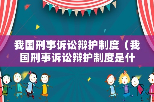 我國刑事訴訟辯護制度（我國刑事訴訟辯護制度是什么）
