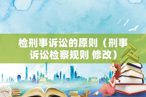檢刑事訴訟的原則（刑事訴訟檢察規則 修改）