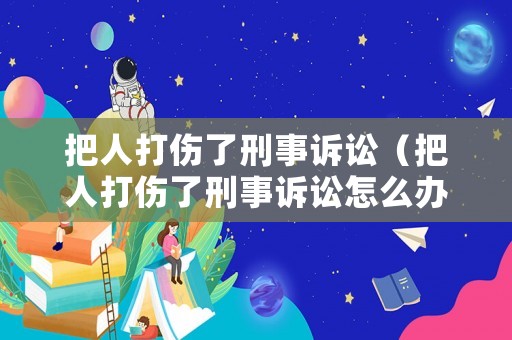 把人打傷了刑事訴訟（把人打傷了刑事訴訟怎么辦）