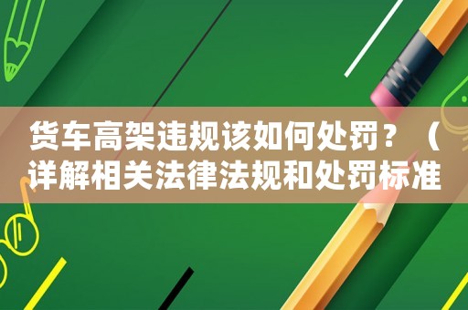 貨車高架違規該如何處罰？（詳解相關法律法規和處罰標準）