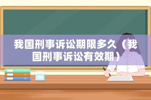 我國刑事訴訟期限多久（我國刑事訴訟有效期）