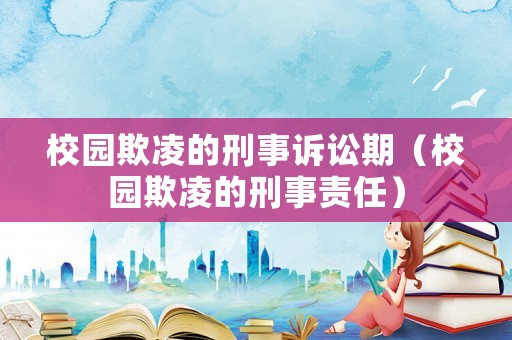 校園欺凌的刑事訴訟期（校園欺凌的刑事責任）
